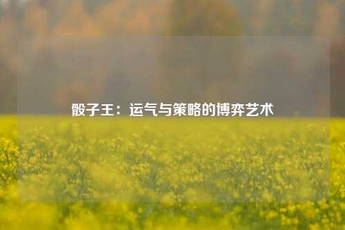 骰子王：运气与策略的博弈艺术