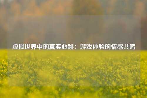 虚拟世界中的真实心跳:游戏体验的情感共鸣