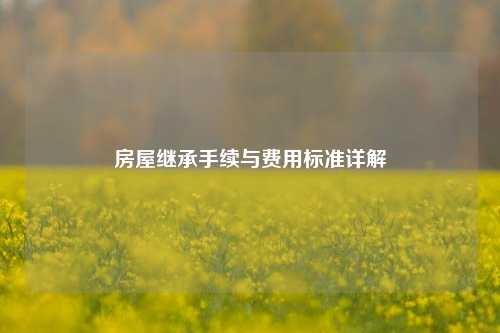 房屋继承手续与费用标准详解