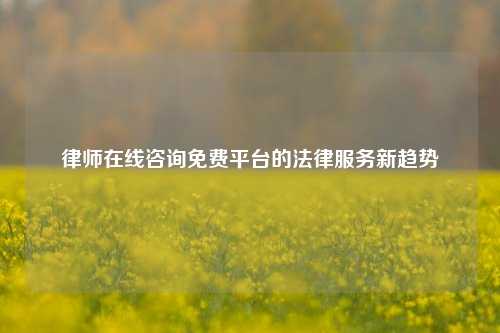 律师在线咨询免费平台的法律服务新趋势