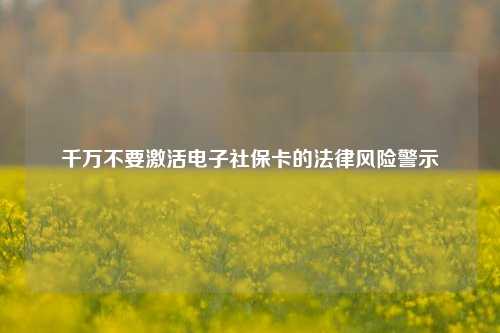 千万不要激活电子社保卡的法律风险警示