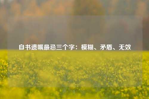 自书遗嘱最忌三个字：模糊、矛盾、无效